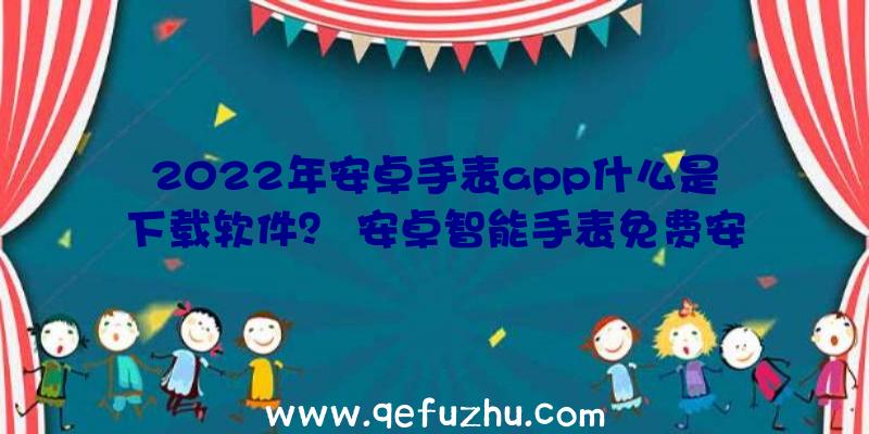 2022年安卓手表app什么是下载软件？